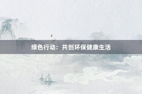 绿色行动：共创环保健康生活