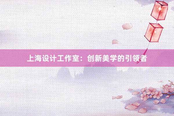 上海设计工作室：创新美学的引领者