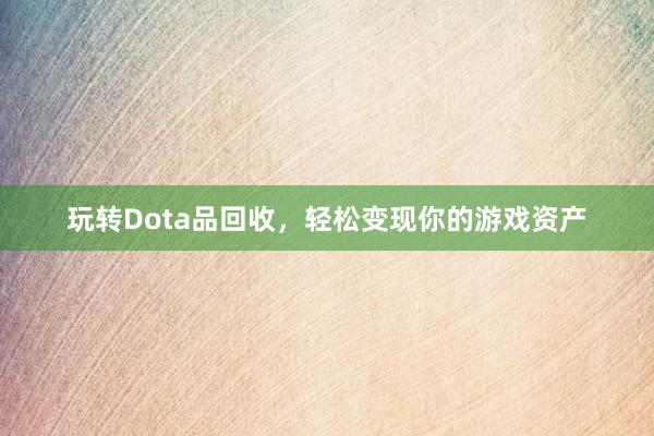 玩转Dota品回收，轻松变现你的游戏资产