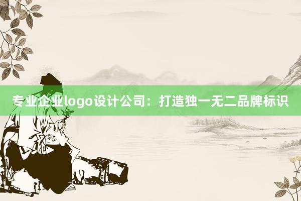 专业企业logo设计公司：打造独一无二品牌标识