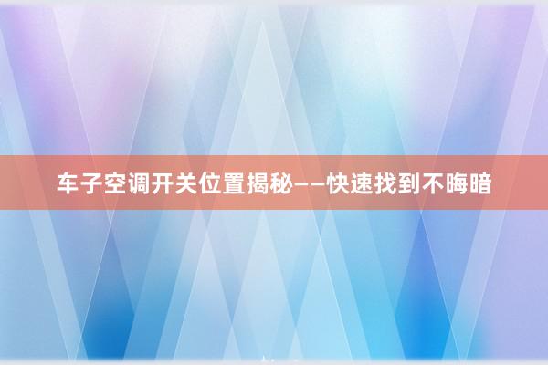 车子空调开关位置揭秘——快速找到不晦暗