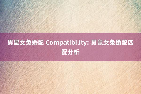 男鼠女兔婚配 Compatibility: 男鼠女兔婚配匹配分析