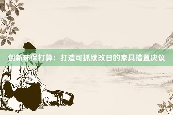 创新环保打算：打造可抓续改日的家具措置决议